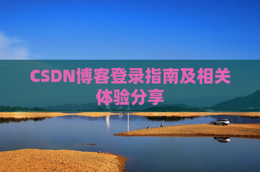 CSDN博客登录指南及相关体验分享 CSDN博客登录指南及相关体验分享